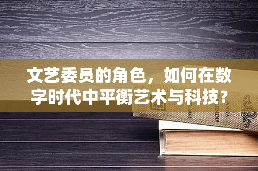 文艺委员的角色，如何在数字时代中平衡艺术与科技？