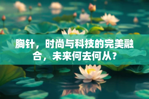 胸针，时尚与科技的完美融合，未来何去何从？