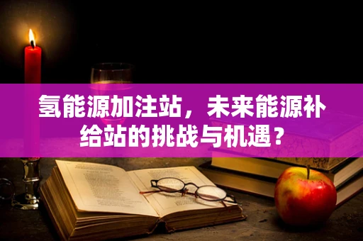 氢能源加注站，未来能源补给站的挑战与机遇？