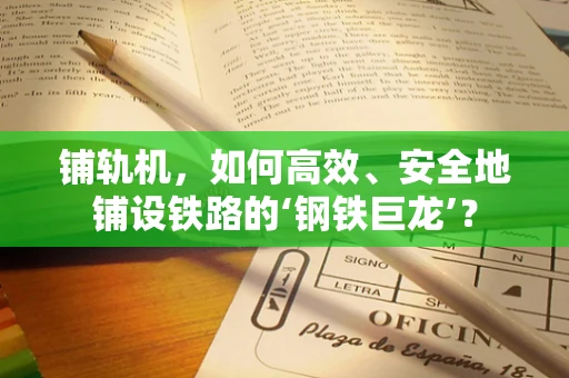 铺轨机，如何高效、安全地铺设铁路的‘钢铁巨龙’？