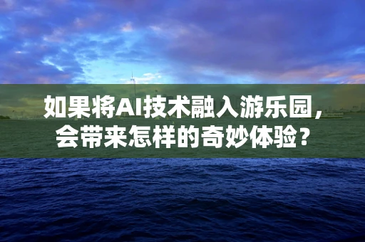 如果将AI技术融入游乐园，会带来怎样的奇妙体验？