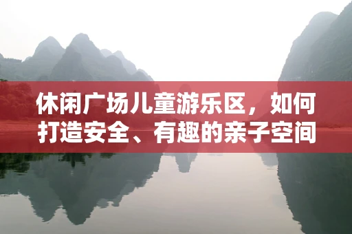 休闲广场儿童游乐区，如何打造安全、有趣的亲子空间？