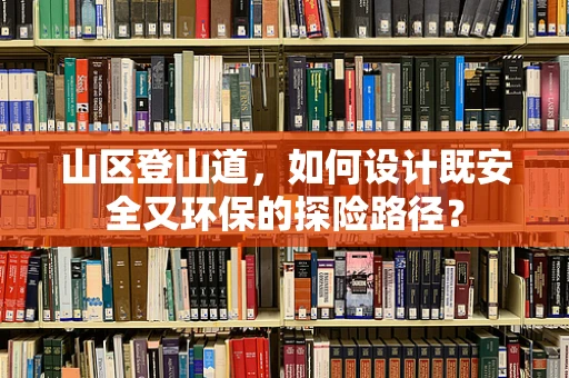 山区登山道，如何设计既安全又环保的探险路径？