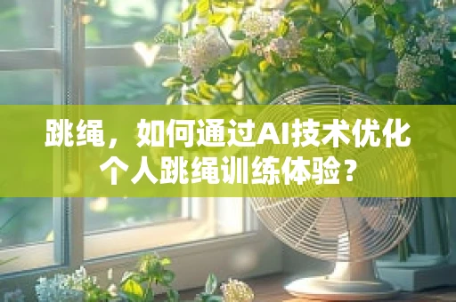 跳绳，如何通过AI技术优化个人跳绳训练体验？