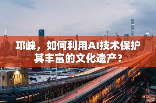 邛崃，如何利用AI技术保护其丰富的文化遗产？