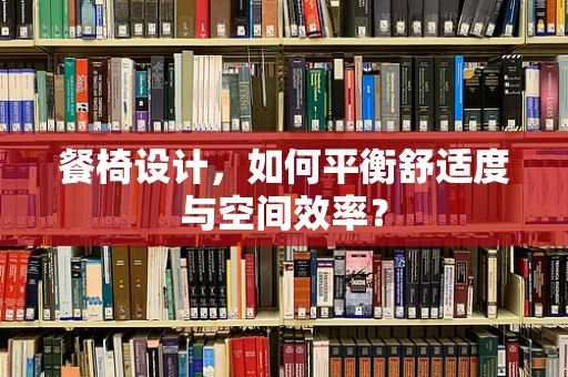 餐椅设计，如何平衡舒适度与空间效率？