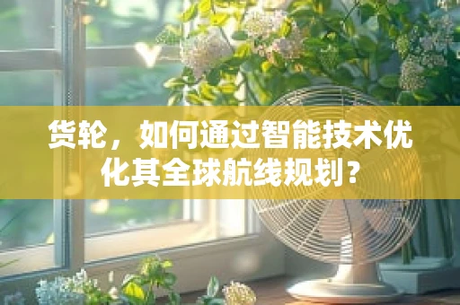 货轮，如何通过智能技术优化其全球航线规划？