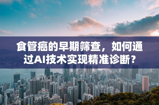 食管癌的早期筛查，如何通过AI技术实现精准诊断？