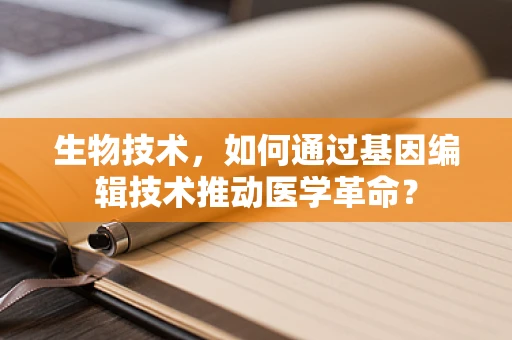 生物技术，如何通过基因编辑技术推动医学革命？