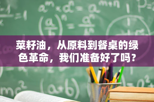 菜籽油，从原料到餐桌的绿色革命，我们准备好了吗？