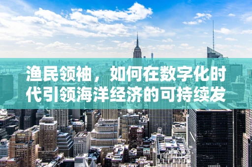 渔民领袖，如何在数字化时代引领海洋经济的可持续发展？