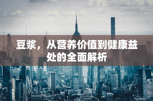 豆浆，从营养价值到健康益处的全面解析