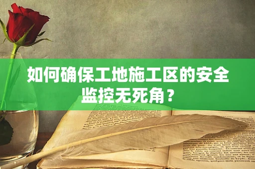 如何确保工地施工区的安全监控无死角？