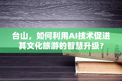 台山，如何利用AI技术促进其文化旅游的智慧升级？