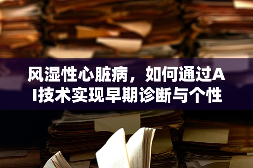 风湿性心脏病，如何通过AI技术实现早期诊断与个性化治疗？