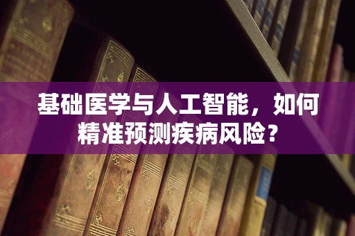 基础医学与人工智能，如何精准预测疾病风险？