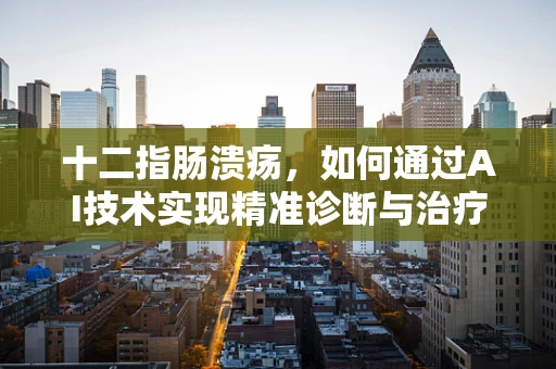 十二指肠溃疡，如何通过AI技术实现精准诊断与治疗？