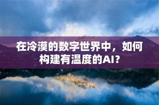 在冷漠的数字世界中，如何构建有温度的AI？