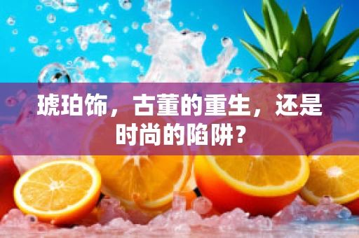 琥珀饰，古董的重生，还是时尚的陷阱？