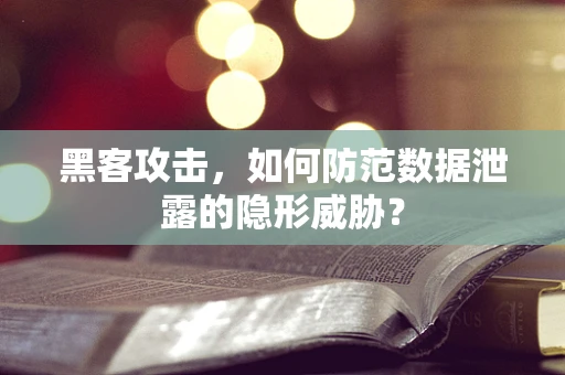 黑客攻击，如何防范数据泄露的隐形威胁？