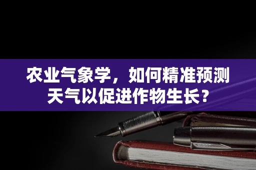 农业气象学，如何精准预测天气以促进作物生长？