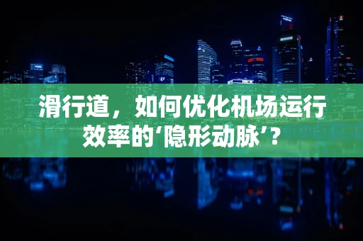 滑行道，如何优化机场运行效率的‘隐形动脉’？