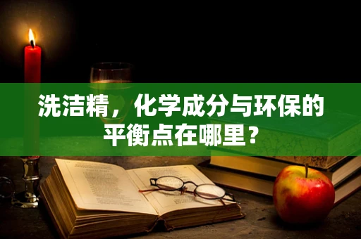 洗洁精，化学成分与环保的平衡点在哪里？