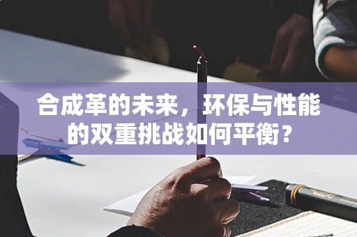 合成革的未来，环保与性能的双重挑战如何平衡？