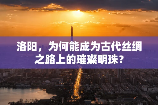 洛阳，为何能成为古代丝绸之路上的璀璨明珠？