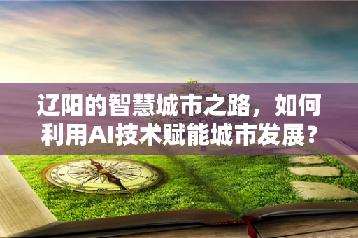 辽阳的智慧城市之路，如何利用AI技术赋能城市发展？