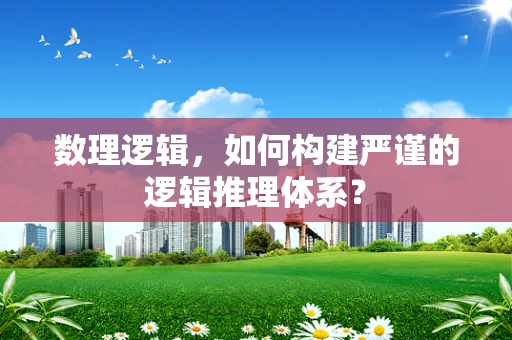 数理逻辑，如何构建严谨的逻辑推理体系？