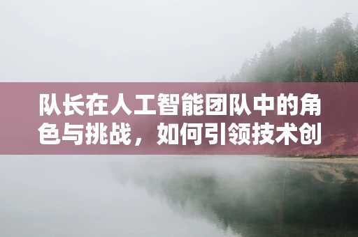 队长在人工智能团队中的角色与挑战，如何引领技术创新的浪潮？