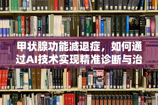 甲状腺功能减退症，如何通过AI技术实现精准诊断与治疗？