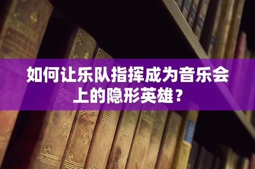 如何让乐队指挥成为音乐会上的隐形英雄？