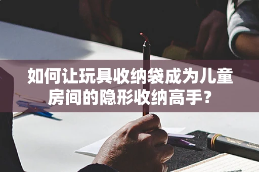 如何让玩具收纳袋成为儿童房间的隐形收纳高手？