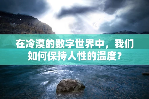 在冷漠的数字世界中，我们如何保持人性的温度？