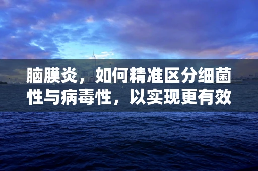 脑膜炎，如何精准区分细菌性与病毒性，以实现更有效的治疗？