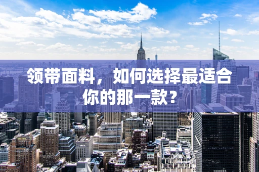 领带面料，如何选择最适合你的那一款？