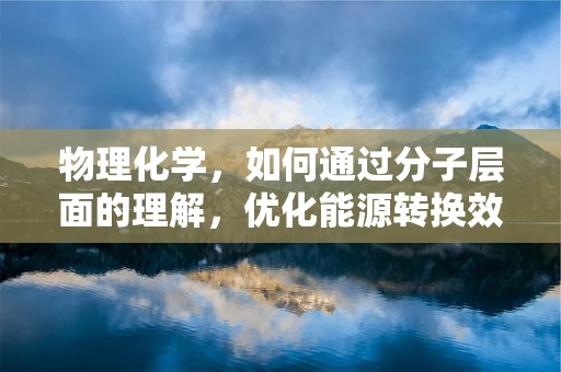 物理化学，如何通过分子层面的理解，优化能源转换效率？