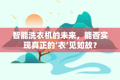 智能洗衣机的未来，能否实现真正的‘衣’见如故？