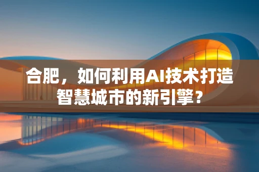 合肥，如何利用AI技术打造智慧城市的新引擎？