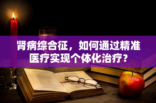 肾病综合征，如何通过精准医疗实现个体化治疗？