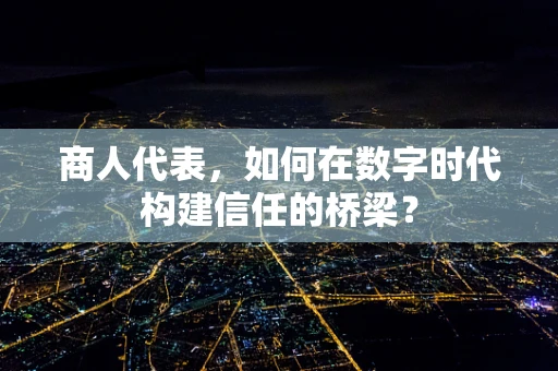 商人代表，如何在数字时代构建信任的桥梁？