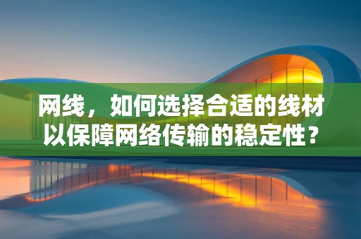 网线，如何选择合适的线材以保障网络传输的稳定性？