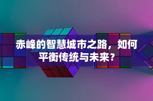 赤峰的智慧城市之路，如何平衡传统与未来？