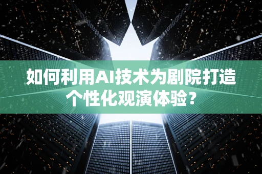 如何利用AI技术为剧院打造个性化观演体验？