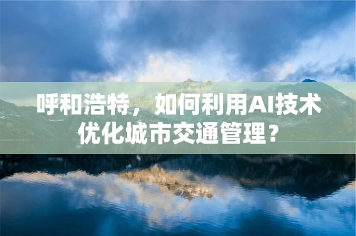 呼和浩特，如何利用AI技术优化城市交通管理？