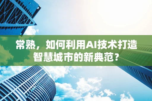 常熟，如何利用AI技术打造智慧城市的新典范？