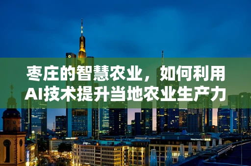 枣庄的智慧农业，如何利用AI技术提升当地农业生产力？