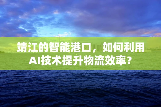 靖江的智能港口，如何利用AI技术提升物流效率？